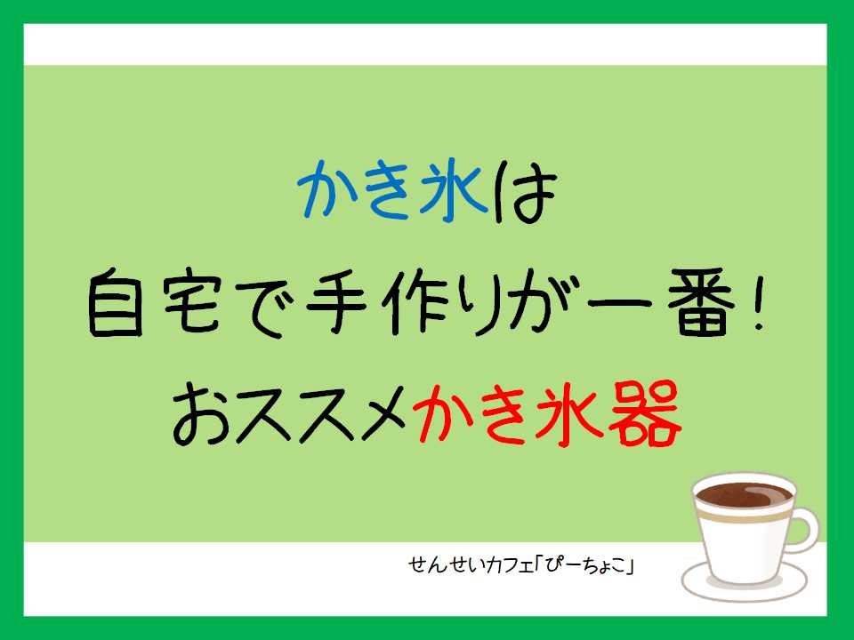 かき氷は自宅で手作りが一番 おススメかき氷器 せんせいカフェ ぴーちょこ